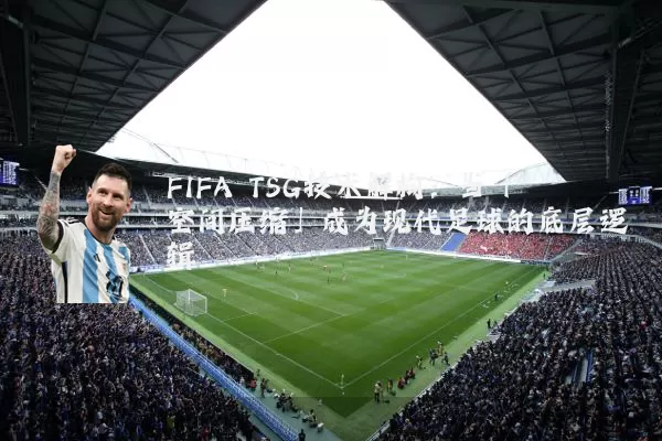FIFA TSG技术解构：当「空间压缩」成为现代足球的底层逻辑