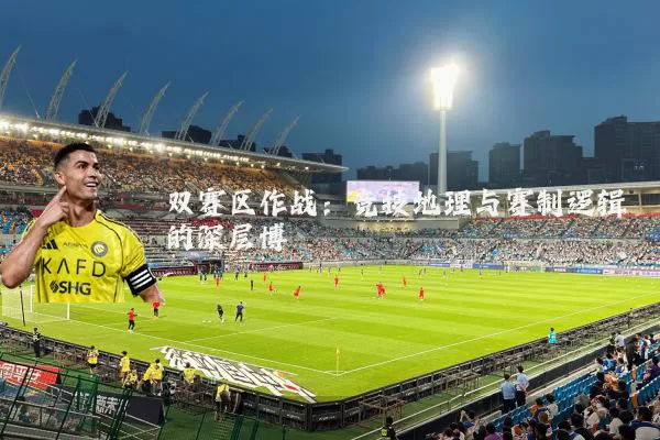 双赛区作战：竞技地理与赛制逻辑的深层博弈