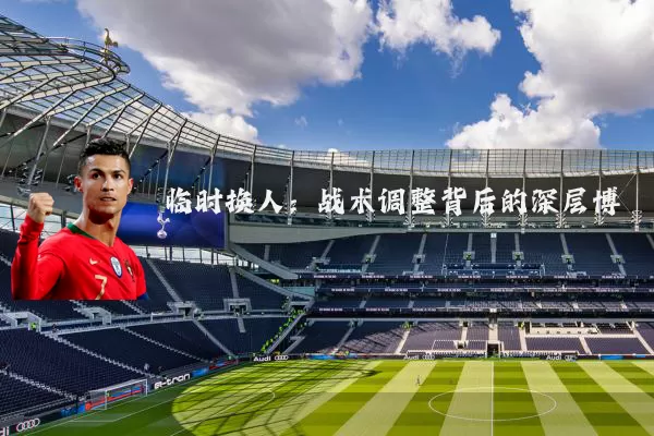 临时换人：战术调整背后的深层博弈