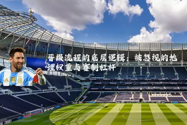 晋级流程的底层逻辑：被忽视的地理权重与赛制杠杆