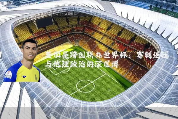 美加墨跨国联办世界杯：赛制逻辑与地理政治的深层博弈