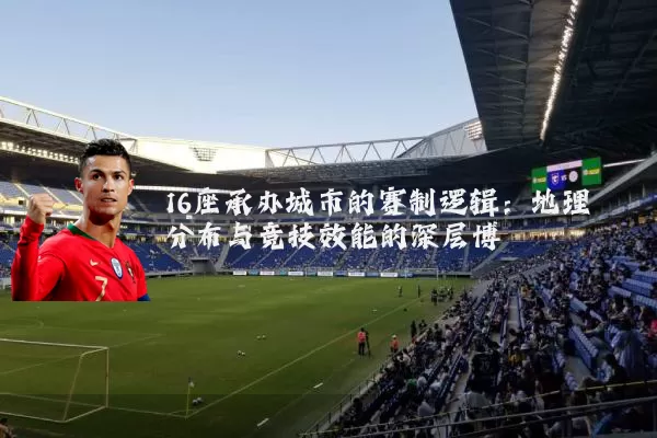 16座承办城市的赛制逻辑：地理分布与竞技效能的深层博弈