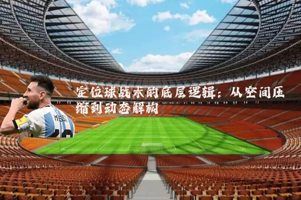 定位球战术的底层逻辑：从空间压缩到动态解构