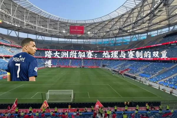 跨大洲附加赛:地理与赛制的双重博弈