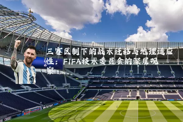 三赛区制下的战术迁移与地理适应性：FIFA技术委员会的深层观察