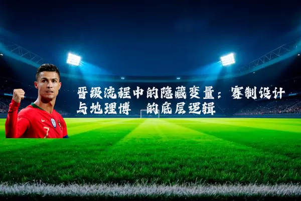 晋级流程中的隐藏变量：赛制设计与地理博弈的底层逻辑