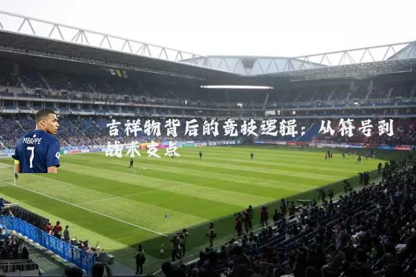 吉祥物背后的竞技逻辑：从符号到战术支点