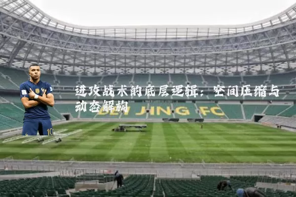 进攻战术的底层逻辑:空间压缩与动态解构