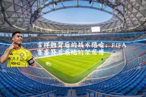 吉祥物背后的战术隐喻：FIFA赛事符号系统的深层博弈