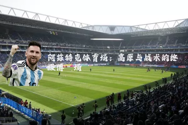 阿兹特克体育场：高原与战术的终极博弈场