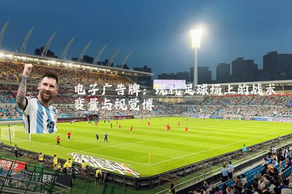 电子广告牌:现代足球场上的战术变量与视觉博弈