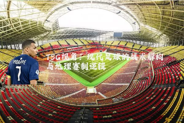 TSG视角：现代足球的战术解构与地理赛制逻辑