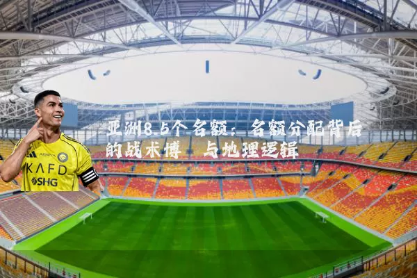 亚洲8.5个名额：名额分配背后的战术博弈与地理逻辑